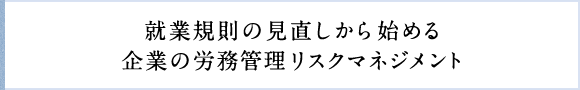 就業規則の見直しから始める企業の労務管理リスクマネジメント