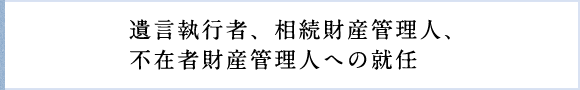 遺言執行者、相続財産管理人、不在者財産管理人への就任